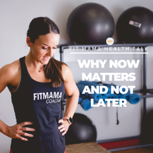 FITMAMA HEALTH TALK #59: WHY NOW MATTERS AND NOT LATER