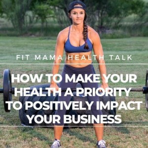 FITMAMA HEALTHTALK #76: HOW TO MAKE YOUR HEALTH A PRIORITY TO POSITIVELY IMPACT YOUR BUSINESS