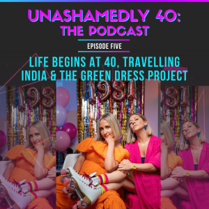 Unashamedly 40 Episode 5: Life Begins at 40, Travelling India & the Green Dress Project