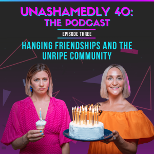 Unashamedly 40 Episode 3: Changing Friendships and the Unripe Community