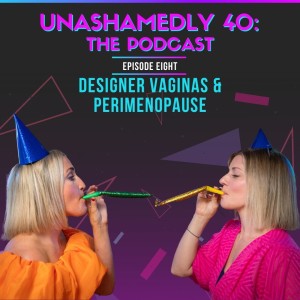 Unashamedly 40 Episode 8: Designer Vaginas & Perimenopause