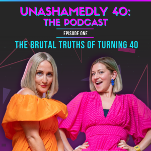 Unashamedly 40 Episode 1: The Brutal Truths of Turning 40