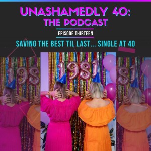 Unashamedly 40 Episode 13: Saving the best til last... Single at 40
