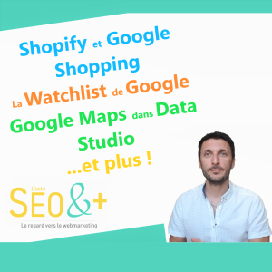 #E1 👉 Shopify et Google Shopping, la Watchlist Google, Google Maps dans Data Studio 💡 L'actualité SEO&+