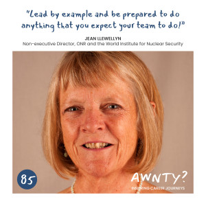 Lead by example and be prepared to do anything that you expect your team to do! Jean Llewellyn, Non-executive Director, ONR and the World Institute for Nuclear Security