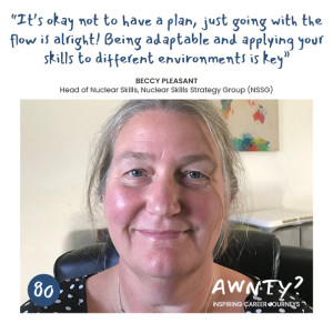 It‘s okay not to have a plan, just going with the flow is alright! Being adaptable and applying your skills to different environments is key. Beccy Pleasant, Head of Nuclear Skills, NSSG