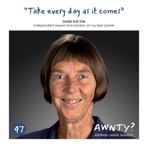 “Take every day as it comes.” Dr Sue Ion, Independent expert and advisor on nuclear power