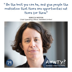 Be the best you can be, and give people the realisation that there are opportunities out there for them. Rebecca Weston, COO, Sellafield Ltd