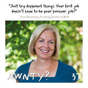 Just try different things. Your first job doesn't have to be your forever job! Susan Binnersley, Founding director of H2H