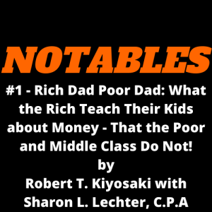 Notables #1 - Rich Dad Poor Dad: What the Rich Teach Their Kids about Money - That the Poor and Middle Class Do Not!