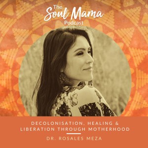 S1/E10. Dr Rosales Meza on Decolonisation, Healing and Liberation through Motherhood.