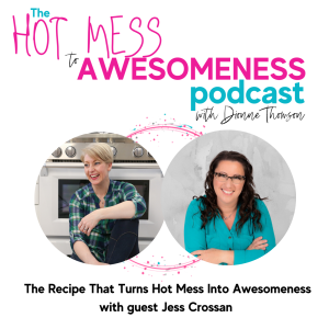 The Recipe That Turns Hot Mess Into Awesomeness! With guest Jess Crossan