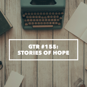 GTR Episode #155: Stories of Hope