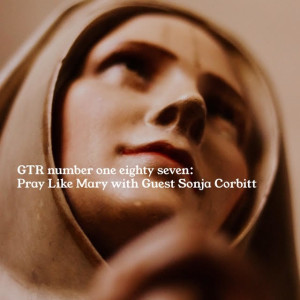 GTR Episode #187: Pray Like Mary with Guest Sonja Corbitt