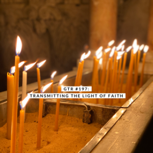 GTR #197: Transmitting the Light of Faith
