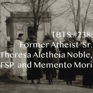 TBTS #238 Former Atheist Sr. Theresa Aletheia Noble, FSP, and Memento Mori