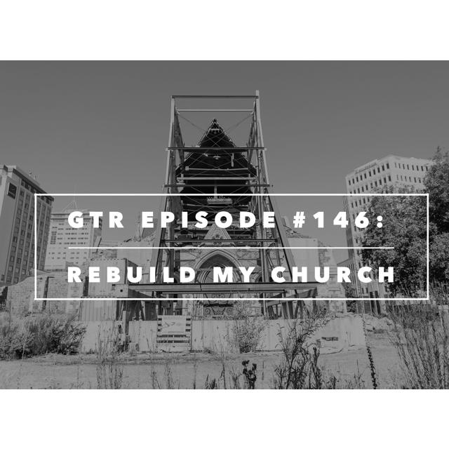 GTR Episode #146: Rebuild My Church