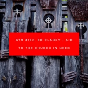 GTR #192: Ed Clancy-Aid to the Church in Need
