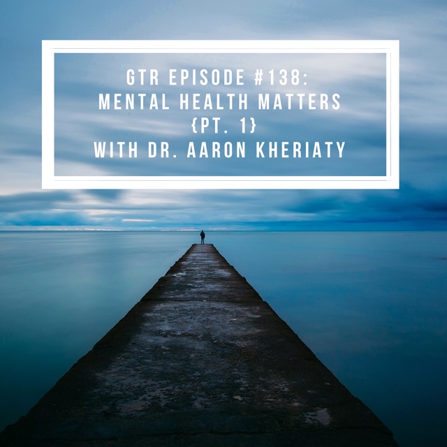 GTR Episode #138: Mental Health Matters {Pt. 1}  with Dr. Aaron Kheriaty