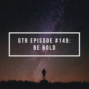 GTR Episode #149: Be Bold