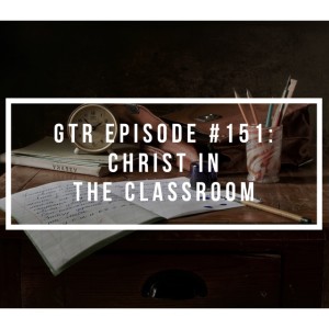 GTR Episode #151: Christ in the Classrom