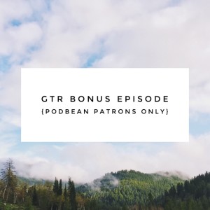 GTR Bonus Episode {Podbean Patrons Only}