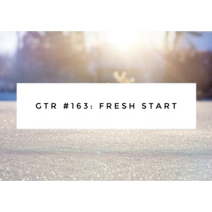 GTR Episode #163: Fresh Start