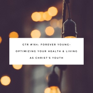 GTR Episode #164: Forever Young: Optimizing your Health & Living as Christ's Youth