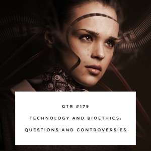 GTR Episode #179- Technology and Bioethics: Questions and Controversies
