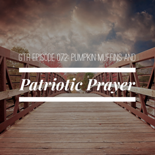 GTR Episode #072: Pumpkin Muffins and Patriotic Prayer