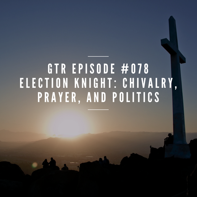 Good Things Radio Episode #078 Election Knight: Chivalry, Prayer and Politics