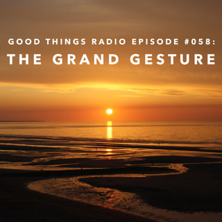 Good Things Radio Episode #058: The Grand Gesture