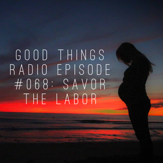 Good Things Radio Episode #068: Savor the Labor