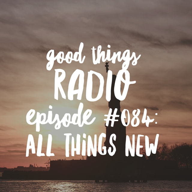 Good Things Radio #084: All Things New 