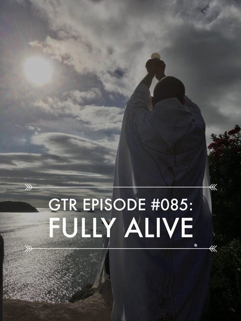 Good Things Radio #085: Fully Alive