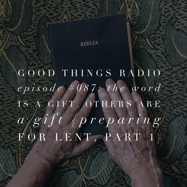 Good Things Radio #087: The Word is a GIft. Others are a Gift. {Preparing for Lent, Part 1}