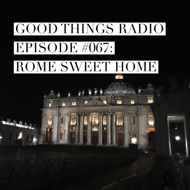 Good Things Radio Episode #067: Rome Sweet Home