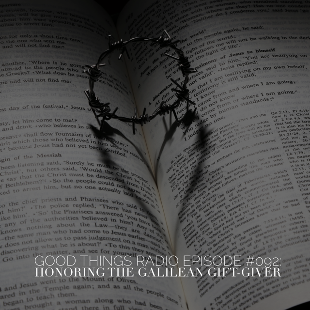 Good Things Radio #092: Honoring the Galilean Gift-Giver