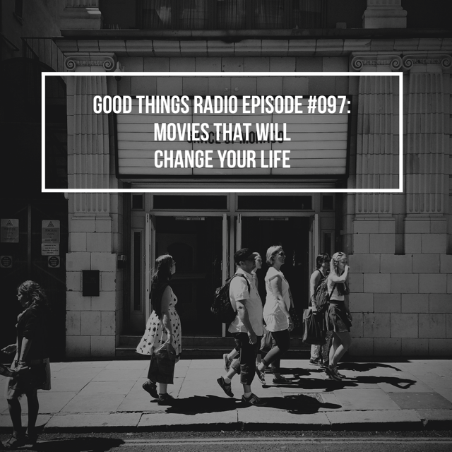 Good Things Radio #097: Movies That Will Change Your Life