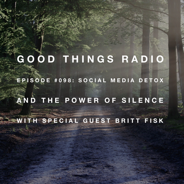 Good Things Radio #098: Social Media Detox and the Power of Silence with Special Guest Britt Fisk