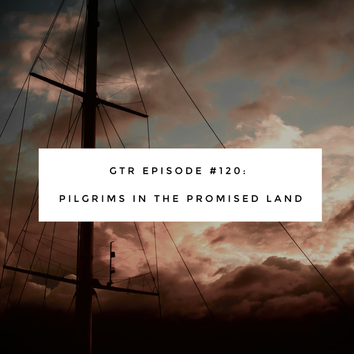 GTR Episode #120: Pilgrims in the Promised Land