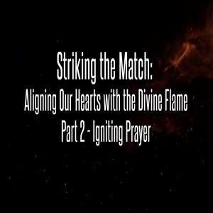 Striking the Match: Aligning Our Hearts with the Divine Flame  Part 2 - Igniting Prayer