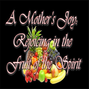 A Mother’s Joy: Rejoicing in the Fruit of the Spirit
