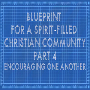 Blue Print for a Spirit-Filled Community Part 4: Encouraging One Another