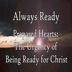 Always Ready Part 2: Prepared Hearts: The Urgency of Being Ready for Christ