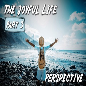 The Joyful Life: Part 3 Perspective