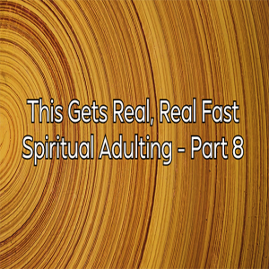 This Gets Real, Real Fast - Spiritual Adulting – Part 8