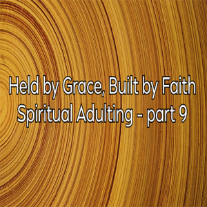 Held by Grace, Built by Faith - Spiritual Adulting – part 9