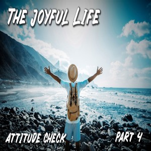 The Joyful Life: Part 4 Attitude Check