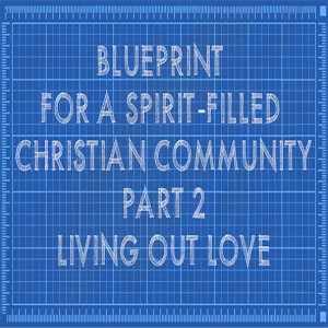 Blueprint for a Spirit-filled Christian Community Part 2: Living Out Love